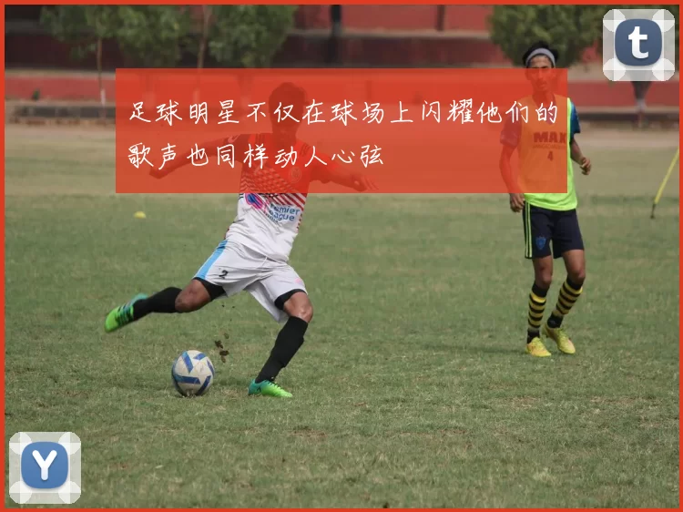 足球明星不仅在球场上闪耀他们的歌声也同样动人心弦