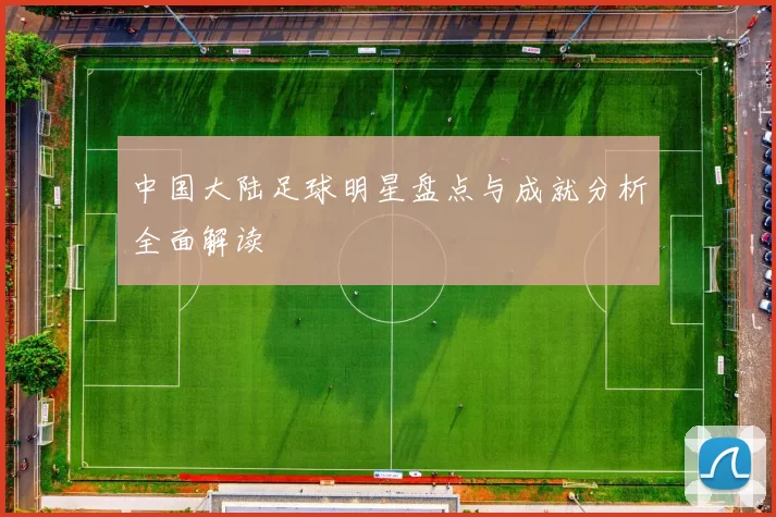 中国大陆足球明星盘点与成就分析全面解读