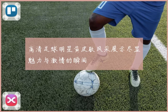 高清足球明星黄皮肤风采展示尽显魅力与激情的瞬间