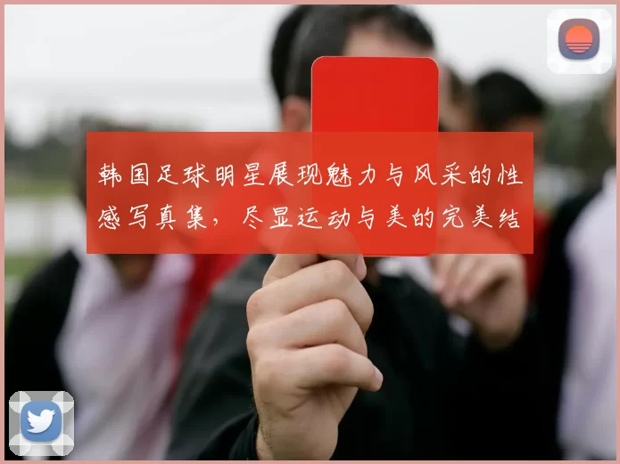韩国足球明星展现魅力与风采的性感写真集，尽显运动与美的完美结合