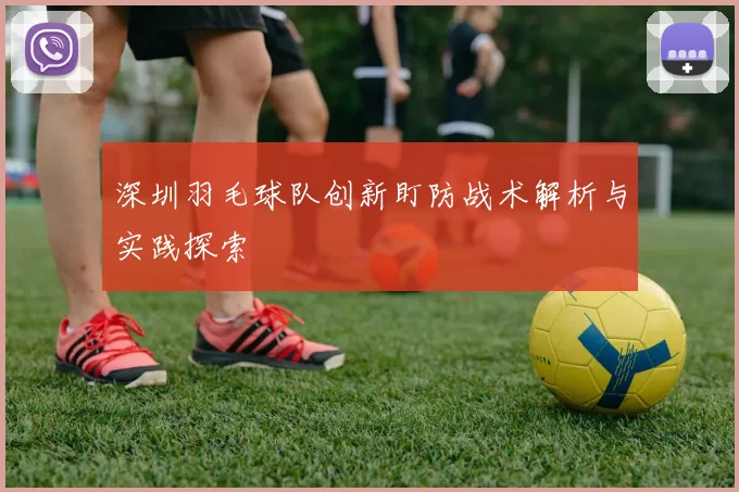 深圳羽毛球队创新盯防战术解析与实践探索