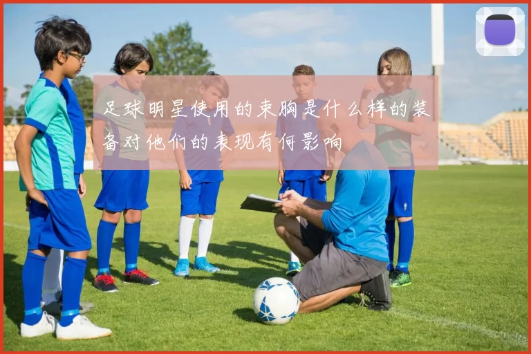 足球明星使用的束胸是什么样的装备对他们的表现有何影响