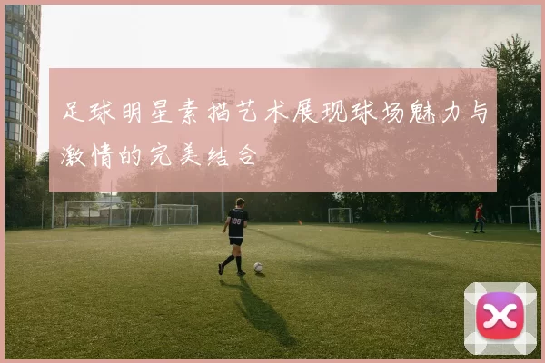 足球明星素描艺术展现球场魅力与激情的完美结合