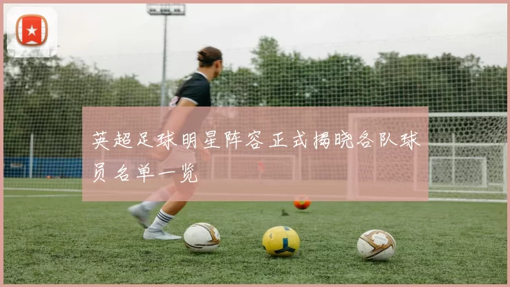 英超足球明星阵容正式揭晓各队球员名单一览