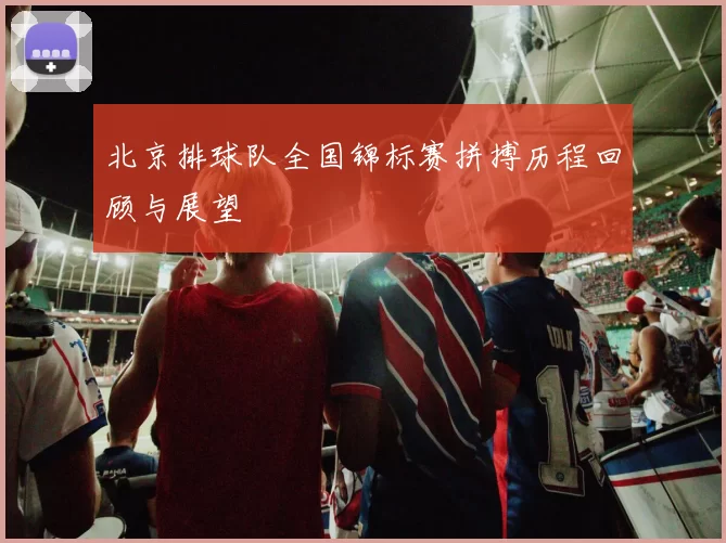北京排球队全国锦标赛拼搏历程回顾与展望