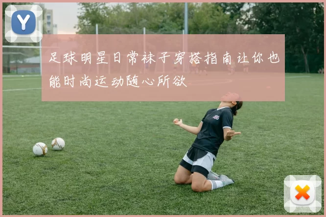 足球明星日常袜子穿搭指南让你也能时尚运动随心所欲