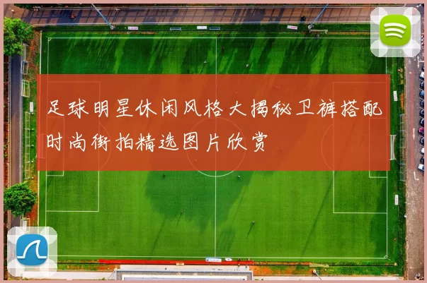 足球明星休闲风格大揭秘卫裤搭配时尚街拍精选图片欣赏