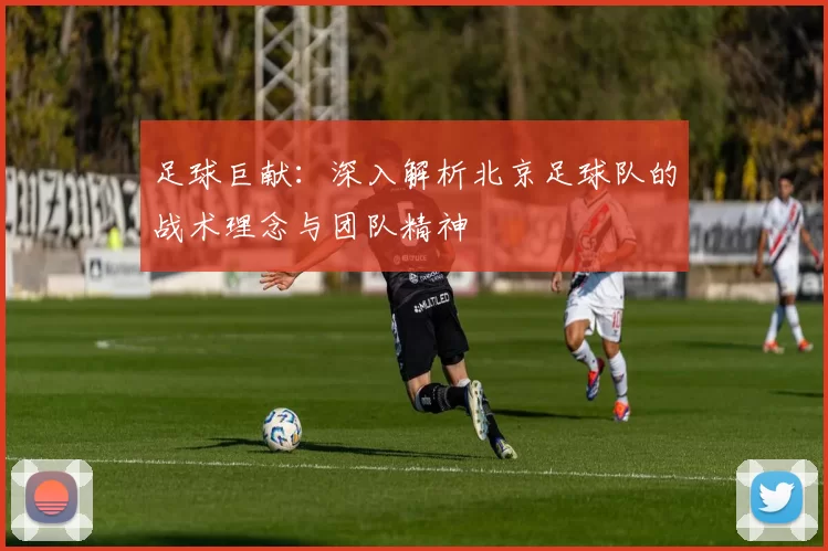 足球巨献：深入解析北京足球队的战术理念与团队精神